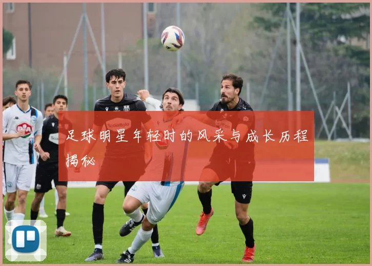 足球明星年轻时的风采与成长历程揭秘