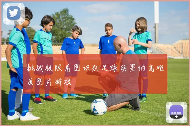 挑战极限看图识别足球明星的高难度图片游戏