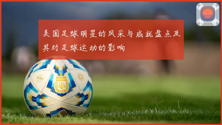 美国足球明星的风采与成就盘点及其对足球运动的影响