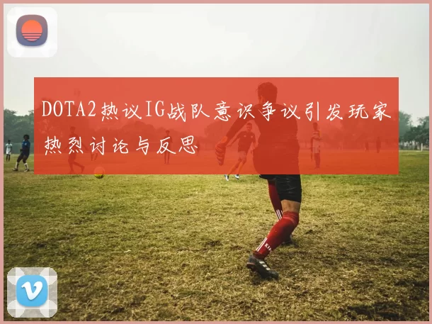 DOTA2热议IG战队意识争议引发玩家热烈讨论与反思