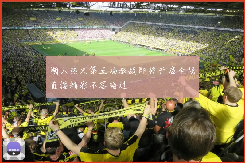 湖人热火第五场激战即将开启全场直播精彩不容错过