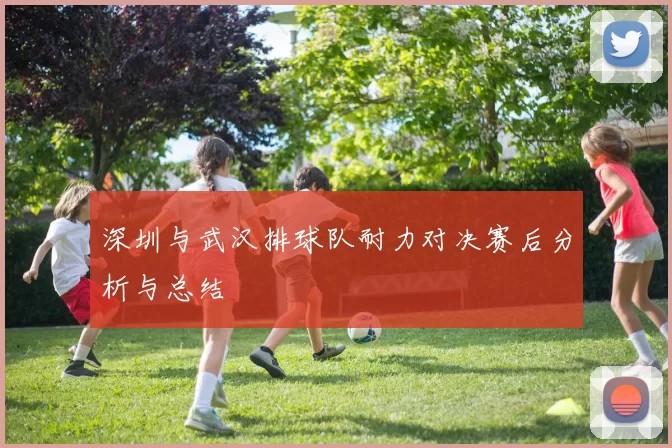 深圳与武汉排球队耐力对决赛后分析与总结