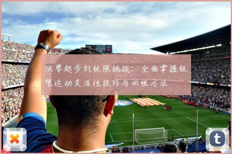 从零起步到极限挑战：全面掌握极限运动灵活性技巧与训练方法