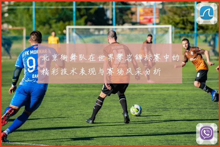 北京街舞队在世界攀岩锦标赛中的精彩技术表现与赛场风采分析