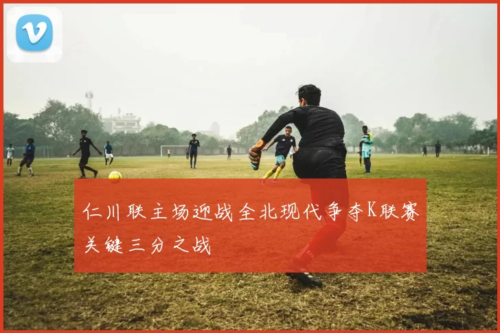 仁川联主场迎战全北现代争夺K联赛关键三分之战