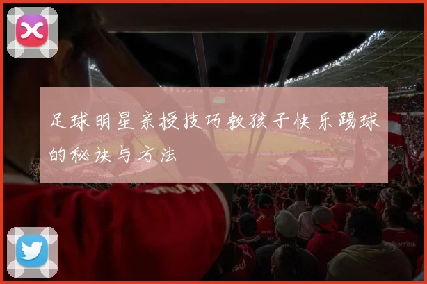 足球明星亲授技巧教孩子快乐踢球的秘诀与方法