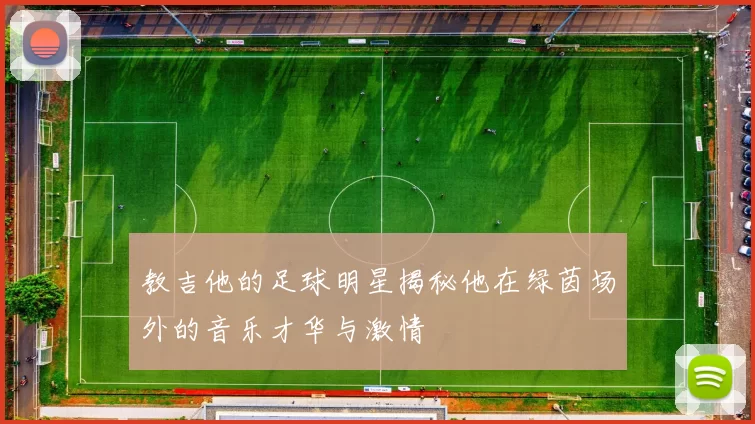 教吉他的足球明星揭秘他在绿茵场外的音乐才华与激情