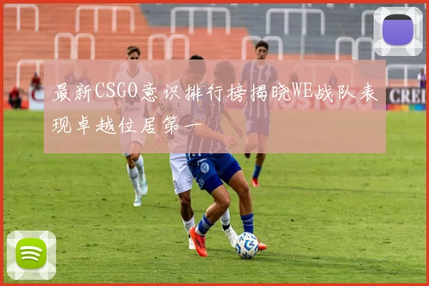 最新CSGO意识排行榜揭晓WE战队表现卓越位居第一
