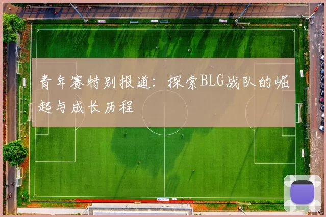 青年赛特别报道：探索BLG战队的崛起与成长历程