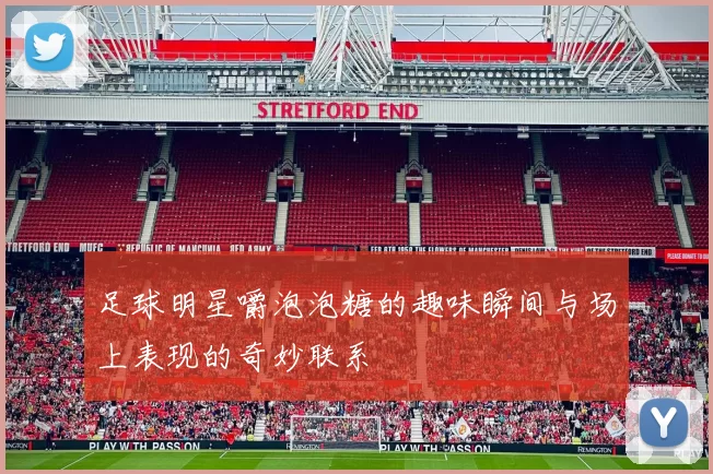 足球明星嚼泡泡糖的趣味瞬间与场上表现的奇妙联系