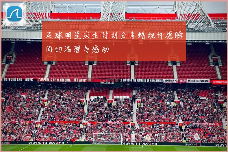 足球明星庆生时刻分享蜡烛许愿瞬间的温馨与感动