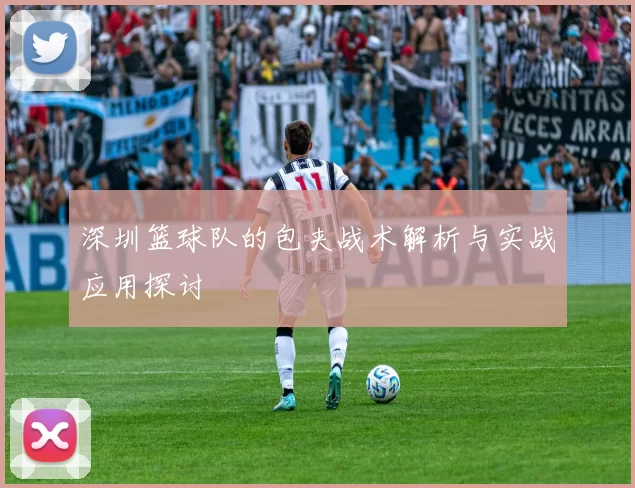 深圳篮球队的包夹战术解析与实战应用探讨