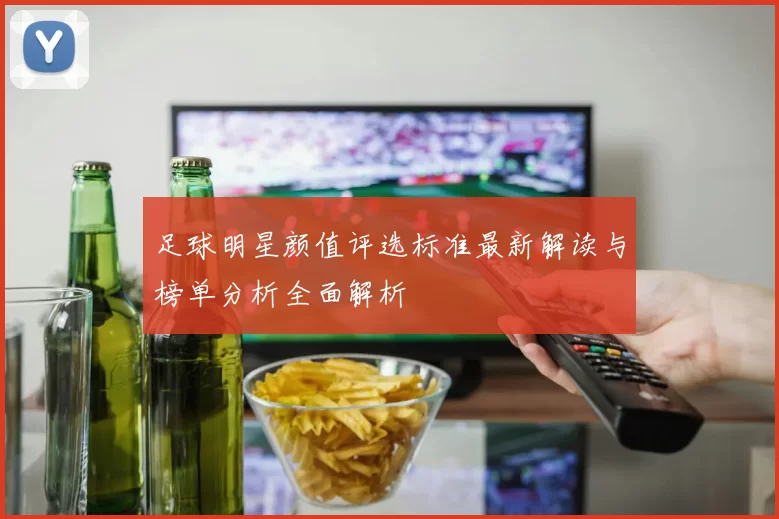 足球明星颜值评选标准最新解读与榜单分析全面解析