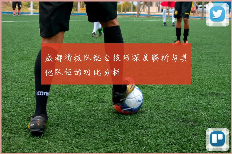 成都滑板队配合技巧深度解析与其他队伍的对比分析