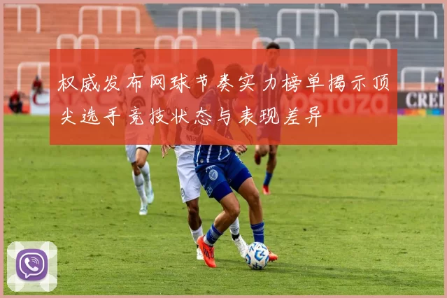权威发布网球节奏实力榜单揭示顶尖选手竞技状态与表现差异