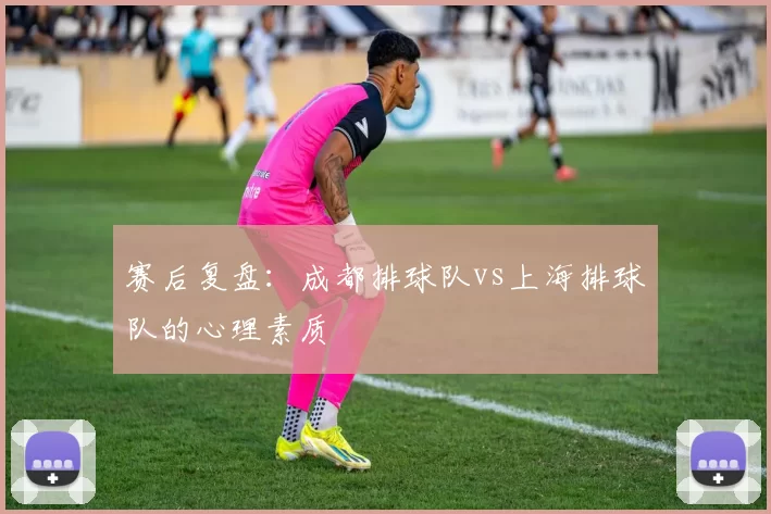 赛后复盘：成都排球队vs上海排球队的心理素质
