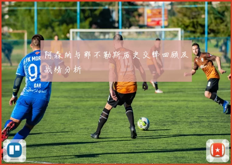 阿森纳与那不勒斯历史交锋回顾及战绩分析