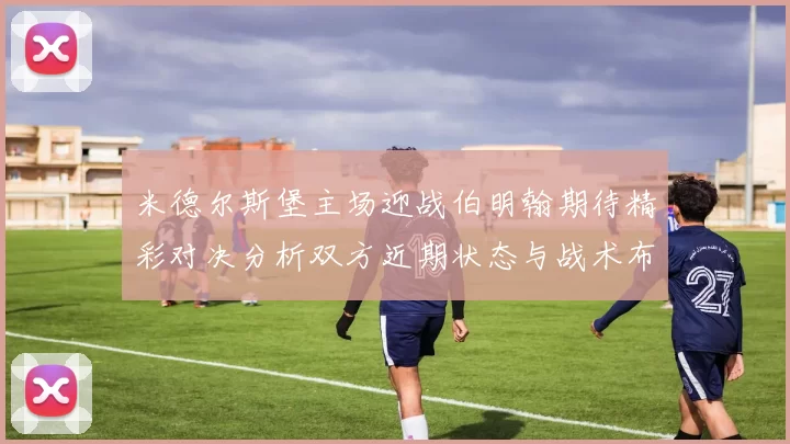 米德尔斯堡主场迎战伯明翰期待精彩对决分析双方近期状态与战术布置