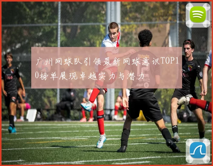 广州网球队引领最新网球意识TOP10榜单展现卓越实力与潜力