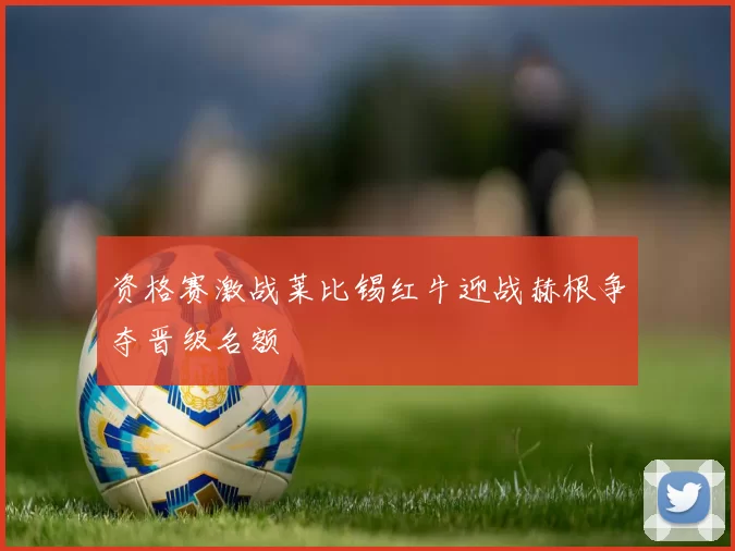 资格赛激战莱比锡红牛迎战赫根争夺晋级名额
