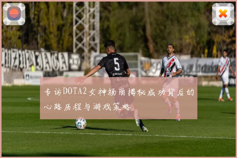 专访DOTA2女神杨丽揭秘成功背后的心路历程与游戏策略