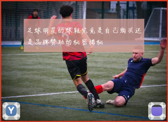 足球明星的球鞋究竟是自己购买还是品牌赞助的秘密揭秘