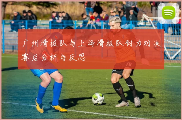 广州滑板队与上海滑板队耐力对决赛后分析与反思