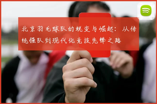 北京羽毛球队的蜕变与崛起：从传统强队到现代化竞技先锋之路