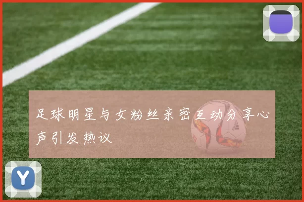 足球明星与女粉丝亲密互动分享心声引发热议