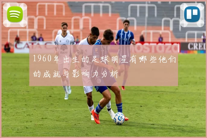 1960年出生的足球明星有哪些他们的成就与影响力分析