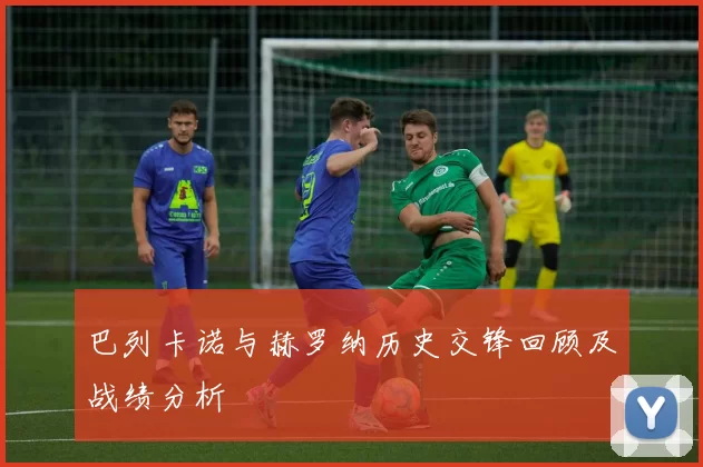 巴列卡诺与赫罗纳历史交锋回顾及战绩分析