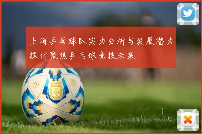 上海乒乓球队实力分析与发展潜力探讨聚焦乒乓球竞技未来