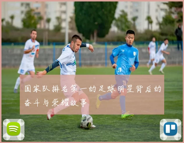 国家队排名第一的足球明星背后的奋斗与荣耀故事