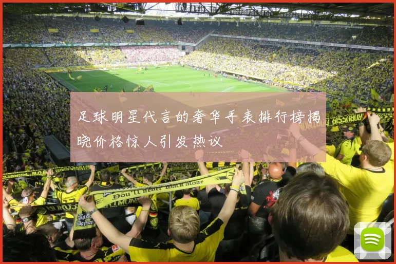 足球明星代言的奢华手表排行榜揭晓价格惊人引发热议