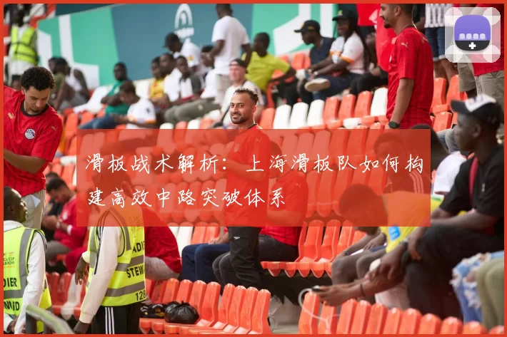 滑板战术解析：上海滑板队如何构建高效中路突破体系