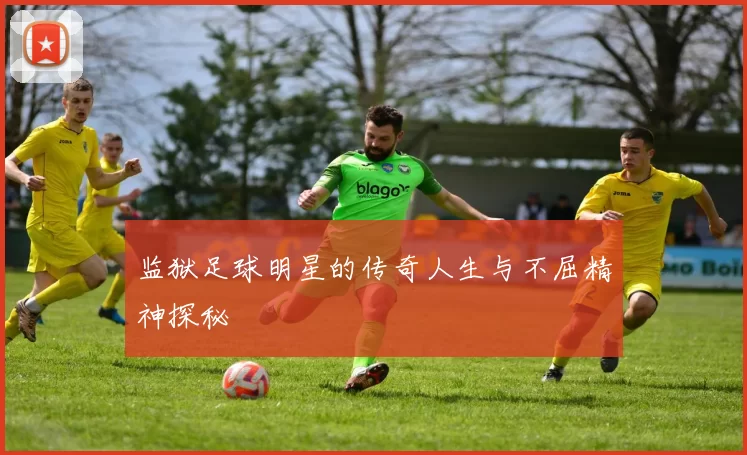 监狱足球明星的传奇人生与不屈精神探秘