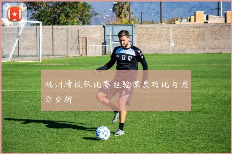 杭州滑板队比赛经验深度对比与启示分析