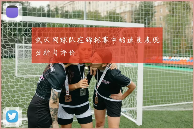 武汉网球队在锦标赛中的速度表现分析与评价