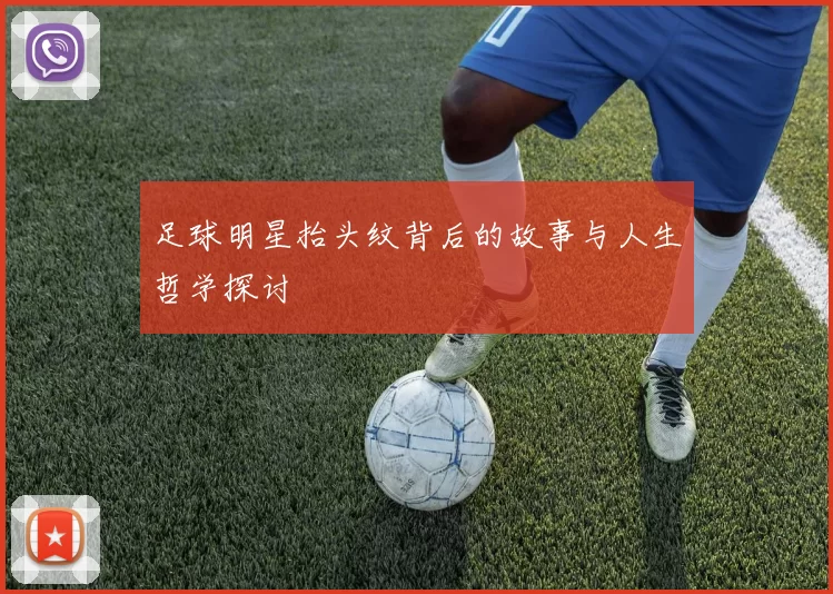 足球明星抬头纹背后的故事与人生哲学探讨