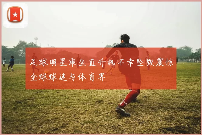 足球明星乘坐直升机不幸坠毁震惊全球球迷与体育界