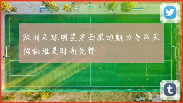 欧洲足球明星穿西服的魅力与风采揭秘谁是时尚先锋