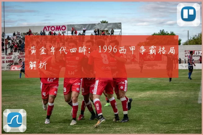 黄金年代回眸：1996西甲争霸格局解析