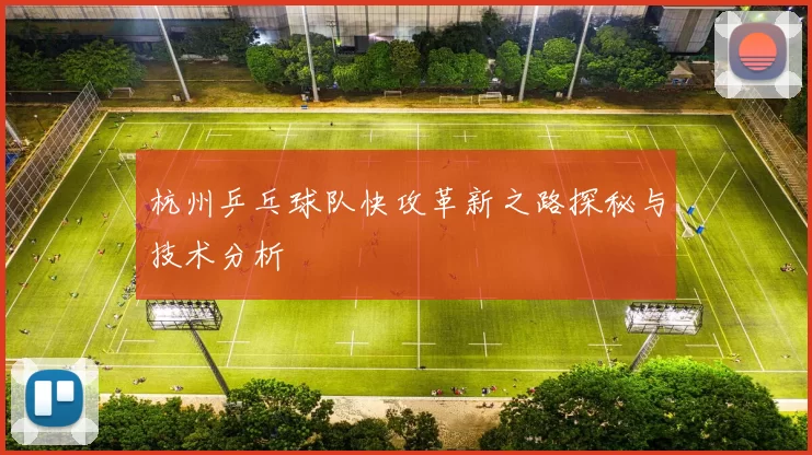杭州乒乓球队快攻革新之路探秘与技术分析