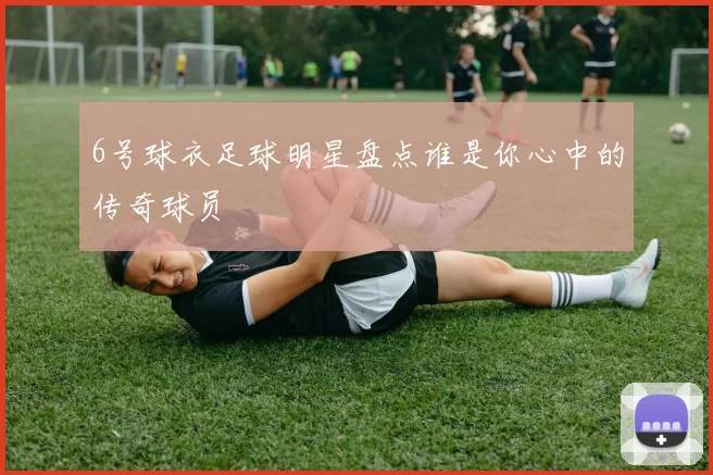 6号球衣足球明星盘点谁是你心中的传奇球员