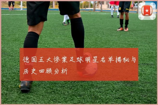 德国五大惨案足球明星名单揭秘与历史回顾分析