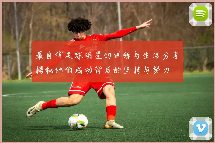 最自律足球明星的训练与生活分享揭秘他们成功背后的坚持与努力