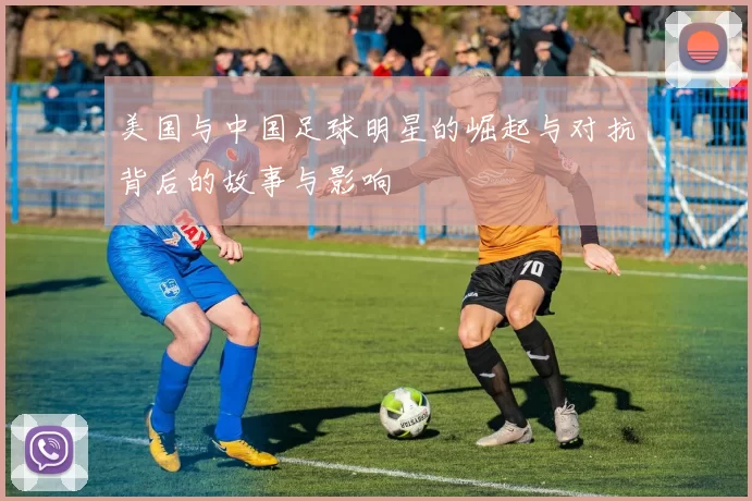 美国与中国足球明星的崛起与对抗背后的故事与影响