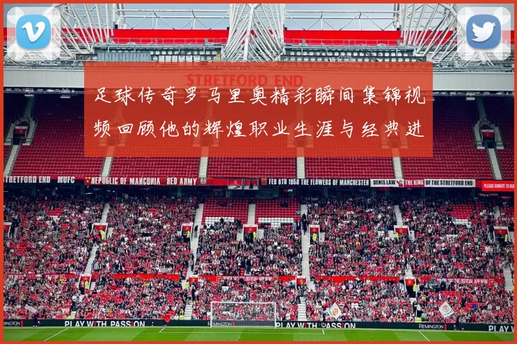 足球传奇罗马里奥精彩瞬间集锦视频回顾他的辉煌职业生涯与经典进球