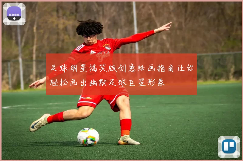 足球明星搞笑版创意绘画指南让你轻松画出幽默足球巨星形象