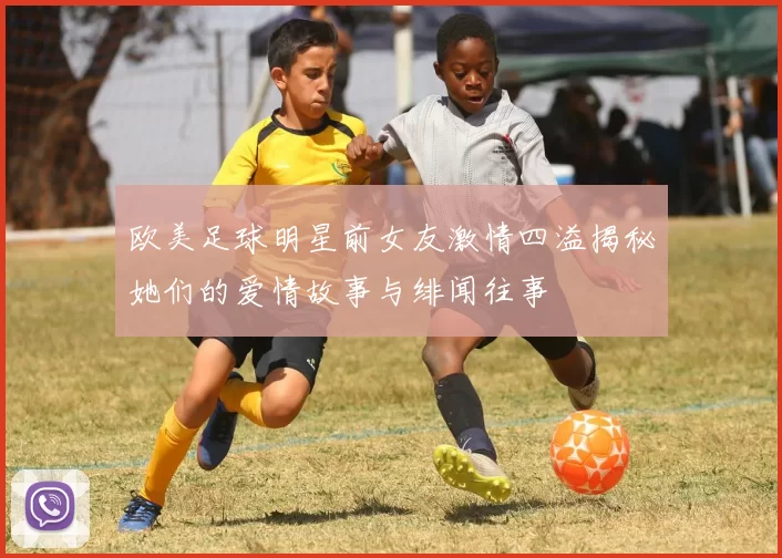 欧美足球明星前女友激情四溢揭秘她们的爱情故事与绯闻往事